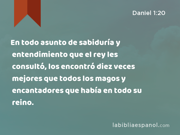 En todo asunto de sabiduría y entendimiento que el rey les consultó, los encontró diez veces mejores que todos los magos y encantadores que había en todo su reino. - Daniel 1:20