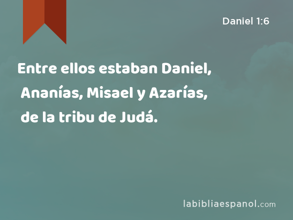 Entre ellos estaban Daniel, Ananías, Misael y Azarías, de la tribu de Judá. - Daniel 1:6