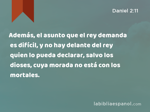 Además, el asunto que el rey demanda es difícil, y no hay delante del rey quien lo pueda declarar, salvo los dioses, cuya morada no está con los mortales. - Daniel 2:11