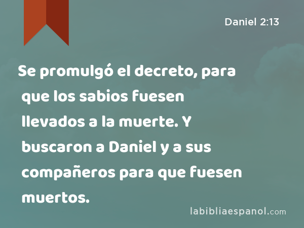 Se promulgó el decreto, para que los sabios fuesen llevados a la muerte. Y buscaron a Daniel y a sus compañeros para que fuesen muertos. - Daniel 2:13
