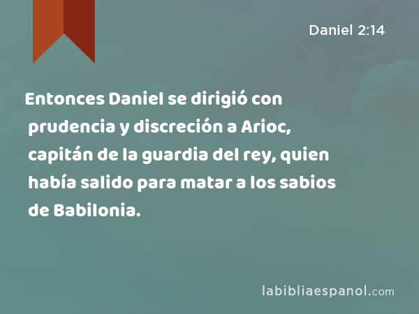 Entonces Daniel se dirigió con prudencia y discreción a Arioc, capitán de la guardia del rey, quien había salido para matar a los sabios de Babilonia. - Daniel 2:14
