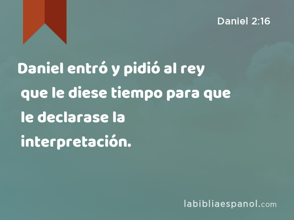 Daniel entró y pidió al rey que le diese tiempo para que le declarase la interpretación. - Daniel 2:16