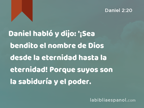 Daniel habló y dijo: '¡Sea bendito el nombre de Dios desde la eternidad hasta la eternidad! Porque suyos son la sabiduría y el poder. - Daniel 2:20