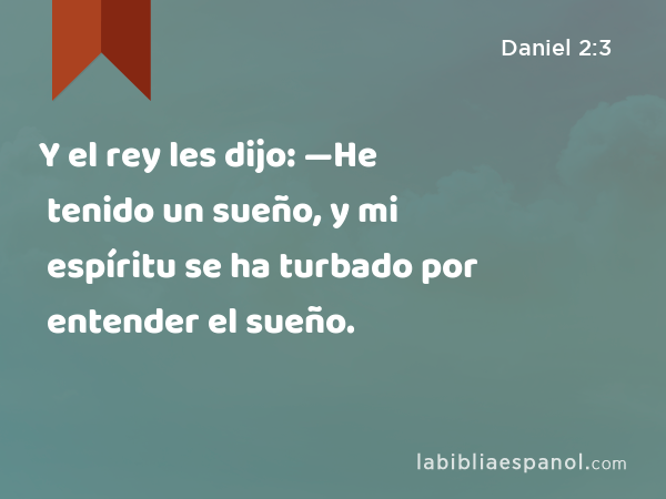 Y el rey les dijo: —He tenido un sueño, y mi espíritu se ha turbado por entender el sueño. - Daniel 2:3