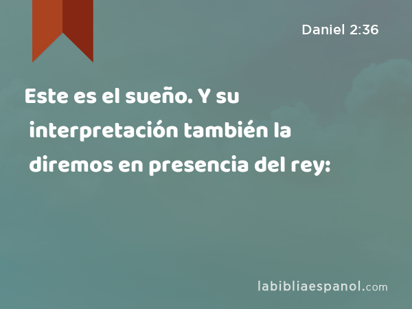 Este es el sueño. Y su interpretación también la diremos en presencia del rey: - Daniel 2:36