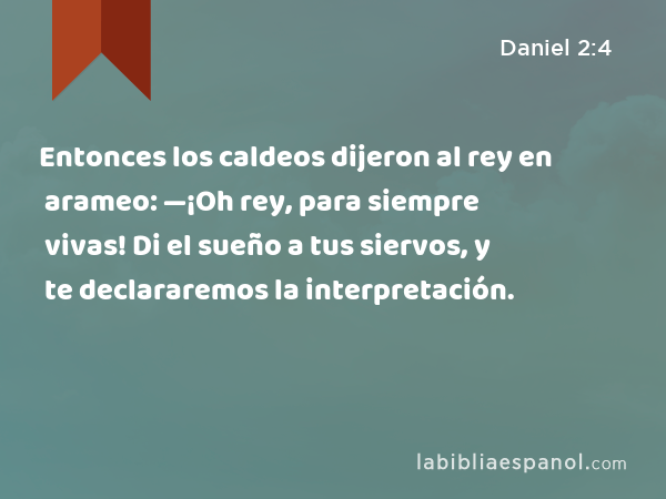 Entonces los caldeos dijeron al rey en arameo: —¡Oh rey, para siempre vivas! Di el sueño a tus siervos, y te declararemos la interpretación. - Daniel 2:4