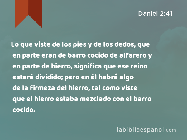 Lo que viste de los pies y de los dedos, que en parte eran de barro cocido de alfarero y en parte de hierro, significa que ese reino estará dividido; pero en él habrá algo de la firmeza del hierro, tal como viste que el hierro estaba mezclado con el barro cocido. - Daniel 2:41