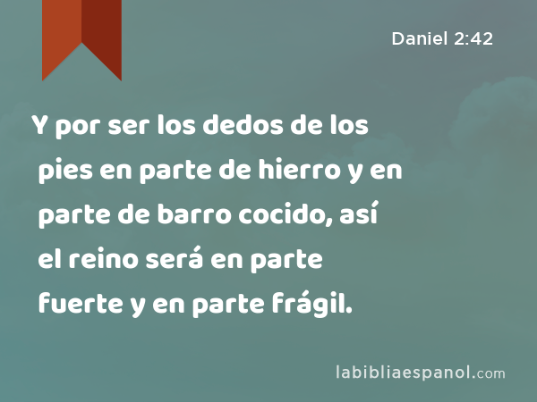 Y por ser los dedos de los pies en parte de hierro y en parte de barro cocido, así el reino será en parte fuerte y en parte frágil. - Daniel 2:42