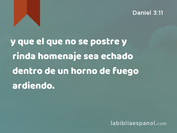 y que el que no se postre y rinda homenaje sea echado dentro de un horno de fuego ardiendo. - Daniel 3:11