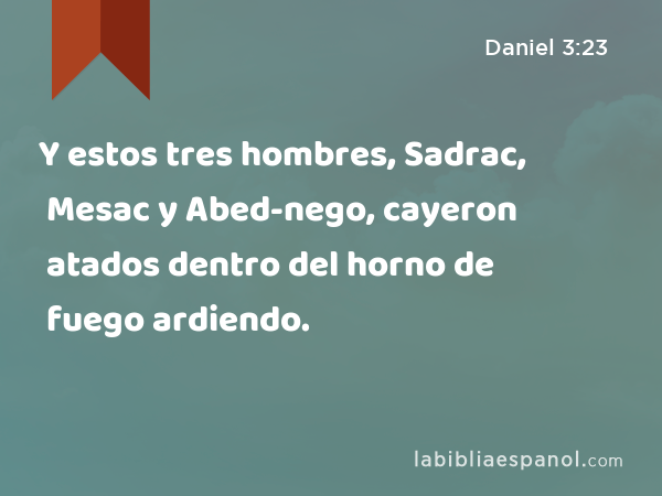 Y estos tres hombres, Sadrac, Mesac y Abed-nego, cayeron atados dentro del horno de fuego ardiendo. - Daniel 3:23