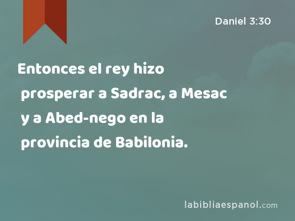 Entonces el rey hizo prosperar a Sadrac, a Mesac y a Abed-nego en la provincia de Babilonia. - Daniel 3:30