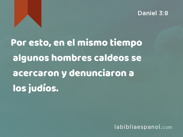 Por esto, en el mismo tiempo algunos hombres caldeos se acercaron y denunciaron a los judíos. - Daniel 3:8