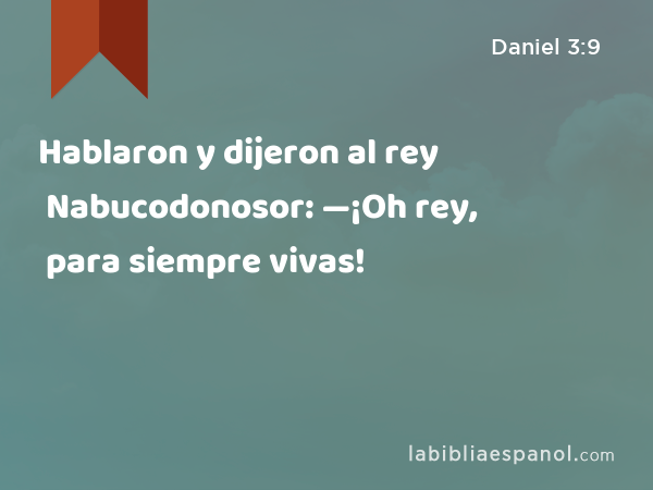 Hablaron y dijeron al rey Nabucodonosor: —¡Oh rey, para siempre vivas! - Daniel 3:9