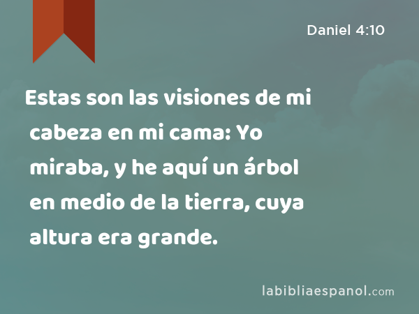 Estas son las visiones de mi cabeza en mi cama: Yo miraba, y he aquí un árbol en medio de la tierra, cuya altura era grande. - Daniel 4:10