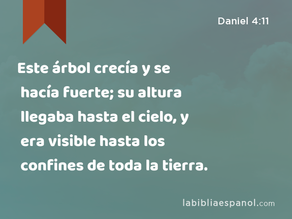 Este árbol crecía y se hacía fuerte; su altura llegaba hasta el cielo, y era visible hasta los confines de toda la tierra. - Daniel 4:11