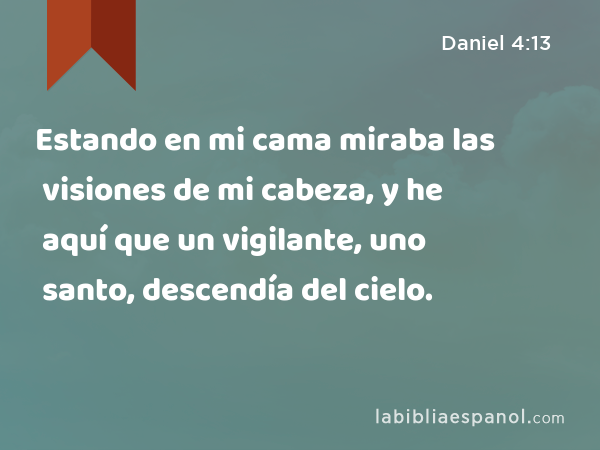 Estando en mi cama miraba las visiones de mi cabeza, y he aquí que un vigilante, uno santo, descendía del cielo. - Daniel 4:13