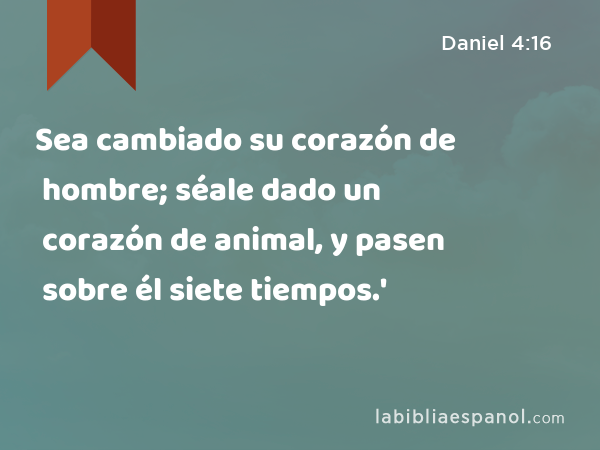 Sea cambiado su corazón de hombre; séale dado un corazón de animal, y pasen sobre él siete tiempos.' - Daniel 4:16