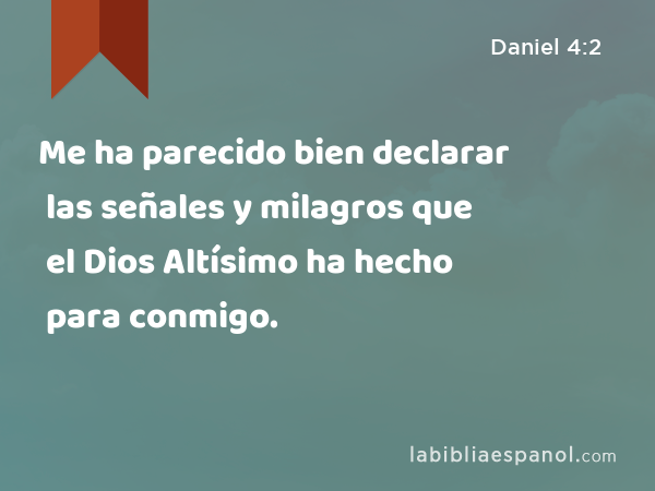 Me ha parecido bien declarar las señales y milagros que el Dios Altísimo ha hecho para conmigo. - Daniel 4:2