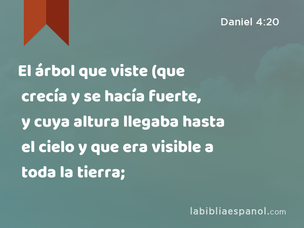 El árbol que viste (que crecía y se hacía fuerte, y cuya altura llegaba hasta el cielo y que era visible a toda la tierra; - Daniel 4:20