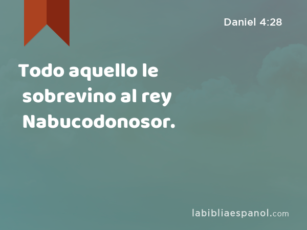 Todo aquello le sobrevino al rey Nabucodonosor. - Daniel 4:28