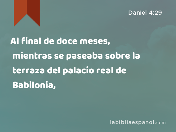 Al final de doce meses, mientras se paseaba sobre la terraza del palacio real de Babilonia, - Daniel 4:29