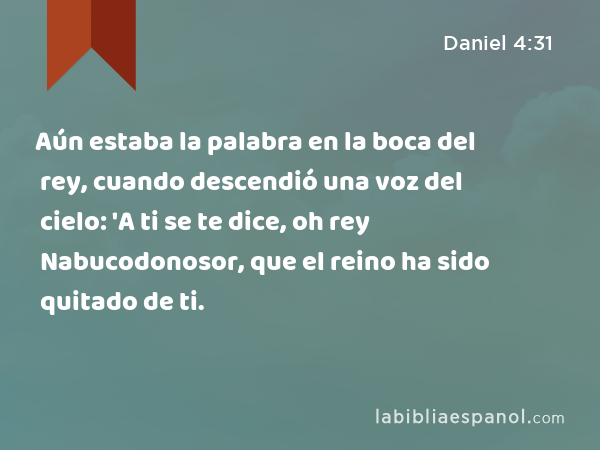 Aún estaba la palabra en la boca del rey, cuando descendió una voz del cielo: 'A ti se te dice, oh rey Nabucodonosor, que el reino ha sido quitado de ti. - Daniel 4:31