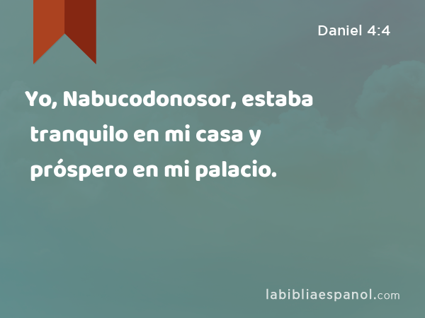 Yo, Nabucodonosor, estaba tranquilo en mi casa y próspero en mi palacio. - Daniel 4:4