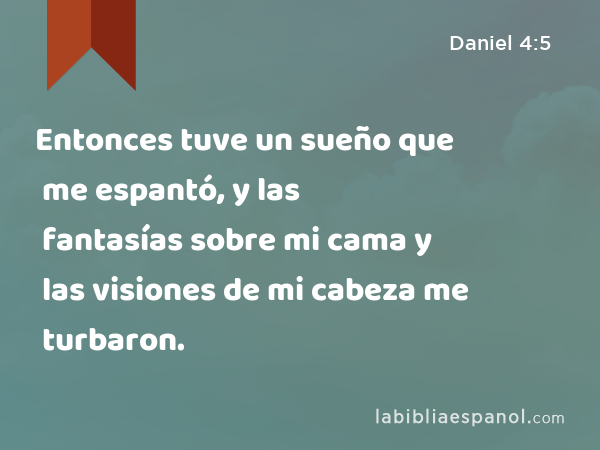 Entonces tuve un sueño que me espantó, y las fantasías sobre mi cama y las visiones de mi cabeza me turbaron. - Daniel 4:5