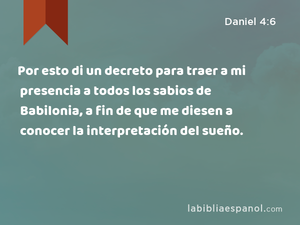 Por esto di un decreto para traer a mi presencia a todos los sabios de Babilonia, a fin de que me diesen a conocer la interpretación del sueño. - Daniel 4:6