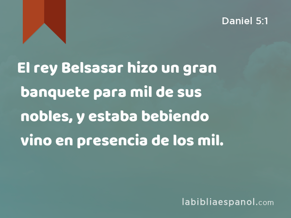 El rey Belsasar hizo un gran banquete para mil de sus nobles, y estaba bebiendo vino en presencia de los mil. - Daniel 5:1