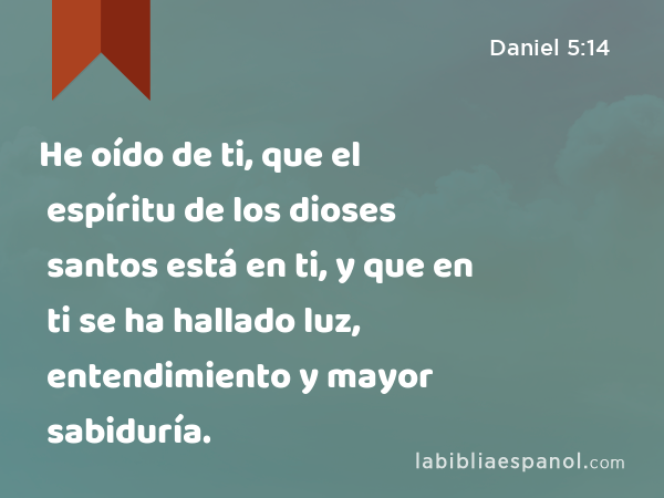 He oído de ti, que el espíritu de los dioses santos está en ti, y que en ti se ha hallado luz, entendimiento y mayor sabiduría. - Daniel 5:14