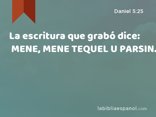 La escritura que grabó dice: MENE, MENE TEQUEL U PARSIN. - Daniel 5:25