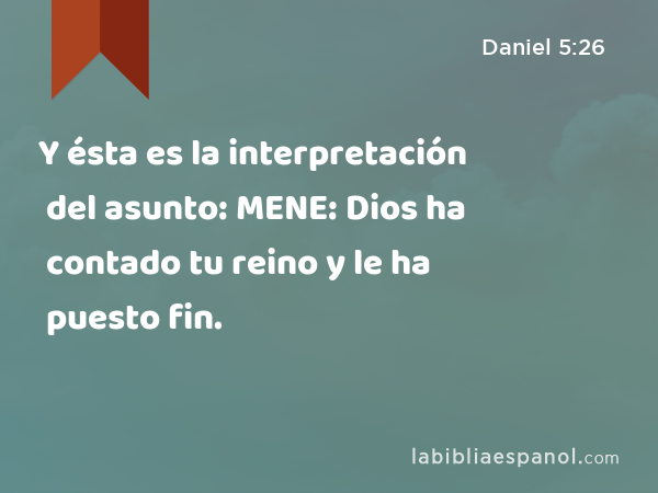 Y ésta es la interpretación del asunto: MENE: Dios ha contado tu reino y le ha puesto fin. - Daniel 5:26