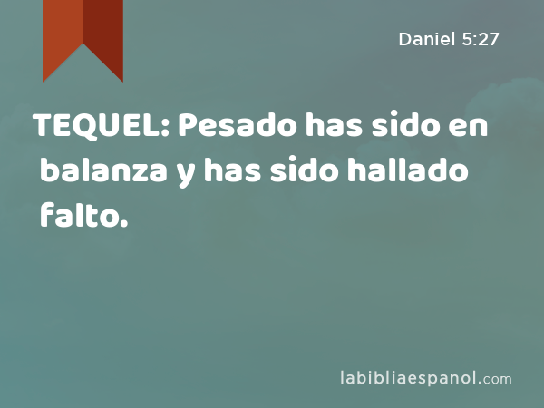 TEQUEL: Pesado has sido en balanza y has sido hallado falto. - Daniel 5:27