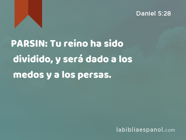 PARSIN: Tu reino ha sido dividido, y será dado a los medos y a los persas. - Daniel 5:28