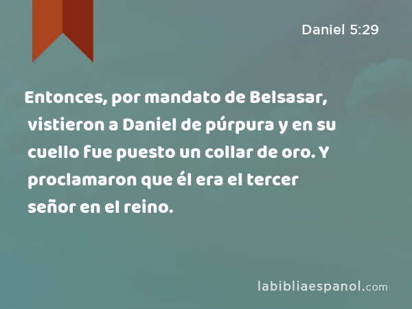 Entonces, por mandato de Belsasar, vistieron a Daniel de púrpura y en su cuello fue puesto un collar de oro. Y proclamaron que él era el tercer señor en el reino. - Daniel 5:29