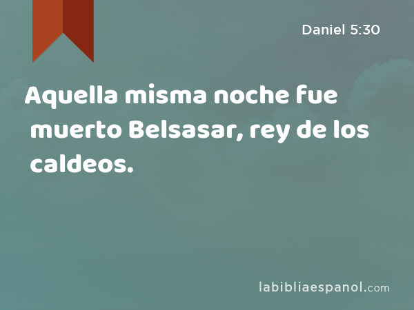 Aquella misma noche fue muerto Belsasar, rey de los caldeos. - Daniel 5:30