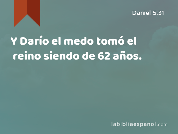 Y Darío el medo tomó el reino siendo de 62 años. - Daniel 5:31
