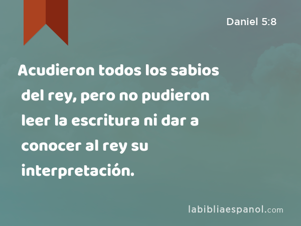 Acudieron todos los sabios del rey, pero no pudieron leer la escritura ni dar a conocer al rey su interpretación. - Daniel 5:8