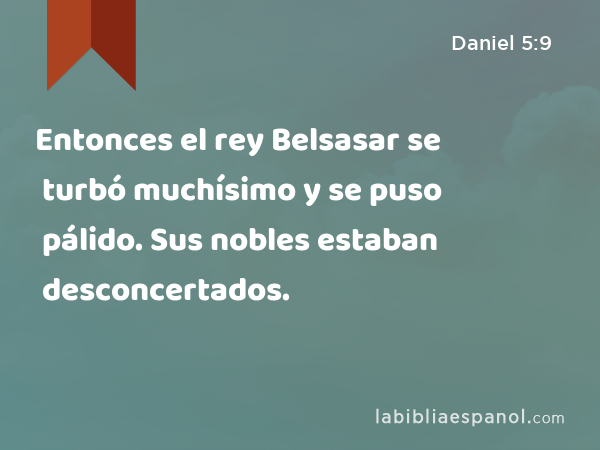 Entonces el rey Belsasar se turbó muchísimo y se puso pálido. Sus nobles estaban desconcertados. - Daniel 5:9