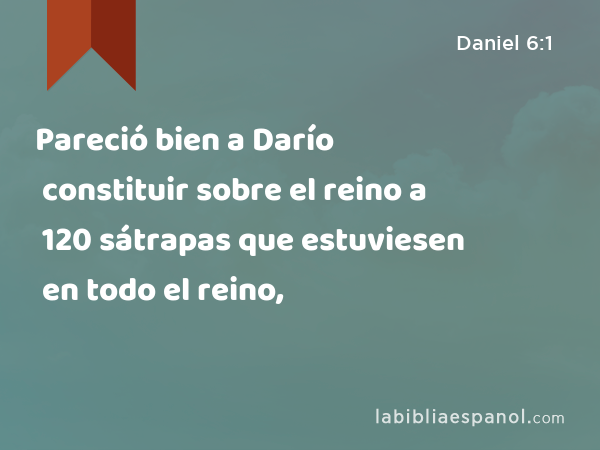 Pareció bien a Darío constituir sobre el reino a 120 sátrapas que estuviesen en todo el reino, - Daniel 6:1