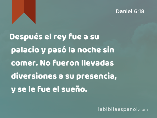 Después el rey fue a su palacio y pasó la noche sin comer. No fueron llevadas diversiones a su presencia, y se le fue el sueño. - Daniel 6:18