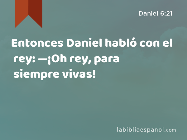 Entonces Daniel habló con el rey: —¡Oh rey, para siempre vivas! - Daniel 6:21