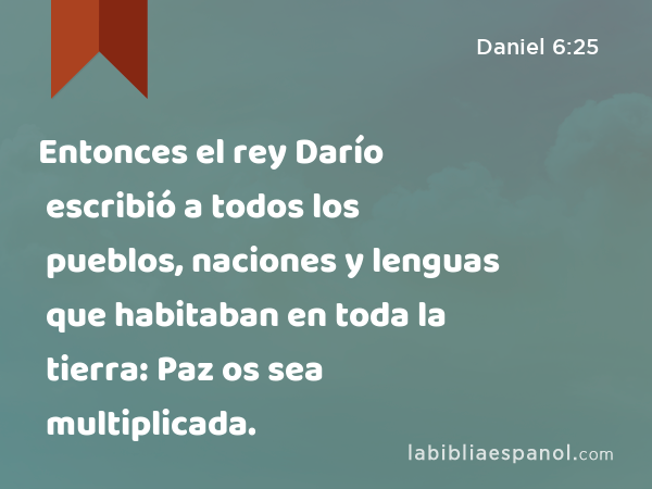 Entonces el rey Darío escribió a todos los pueblos, naciones y lenguas que habitaban en toda la tierra: Paz os sea multiplicada. - Daniel 6:25