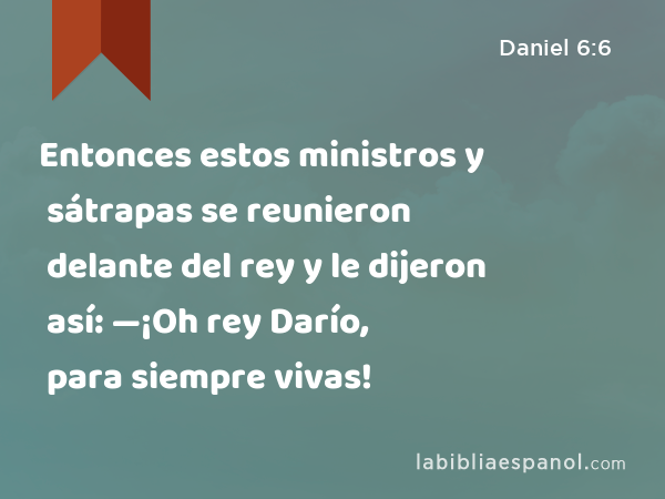 Entonces estos ministros y sátrapas se reunieron delante del rey y le dijeron así: —¡Oh rey Darío, para siempre vivas! - Daniel 6:6
