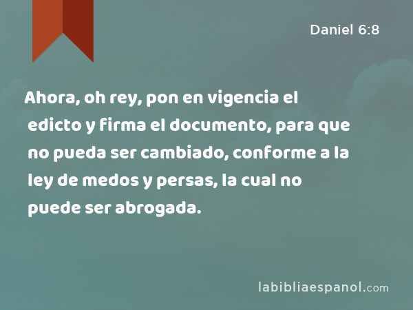 Ahora, oh rey, pon en vigencia el edicto y firma el documento, para que no pueda ser cambiado, conforme a la ley de medos y persas, la cual no puede ser abrogada. - Daniel 6:8