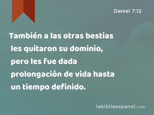 También a las otras bestias les quitaron su dominio, pero les fue dada prolongación de vida hasta un tiempo definido. - Daniel 7:12