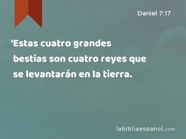 ‘Estas cuatro grandes bestias son cuatro reyes que se levantarán en la tierra. - Daniel 7:17