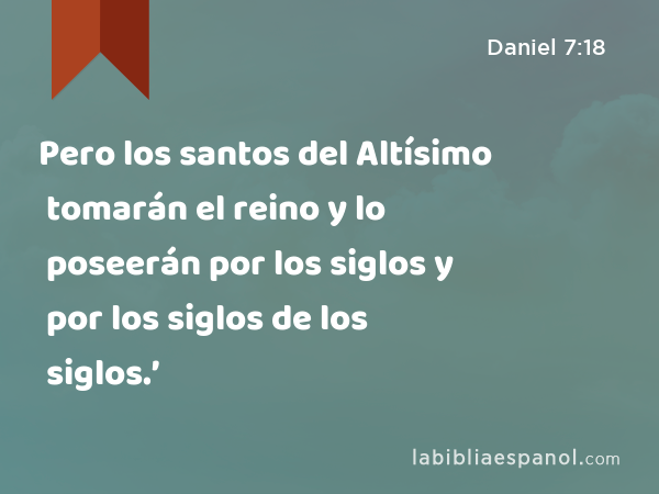 Pero los santos del Altísimo tomarán el reino y lo poseerán por los siglos y por los siglos de los siglos.’ - Daniel 7:18