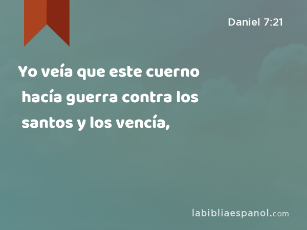 Yo veía que este cuerno hacía guerra contra los santos y los vencía, - Daniel 7:21